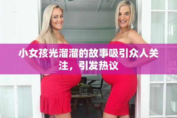小女孩光溜溜的故事吸引众人关注，引发热议