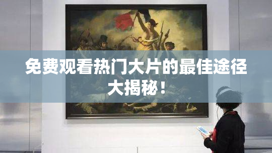 免费观看热门大片的最佳途径大揭秘！
