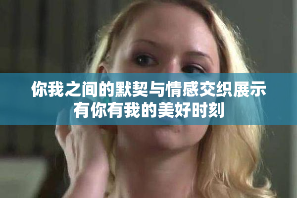 你我之间的默契与情感交织展示有你有我的美好时刻