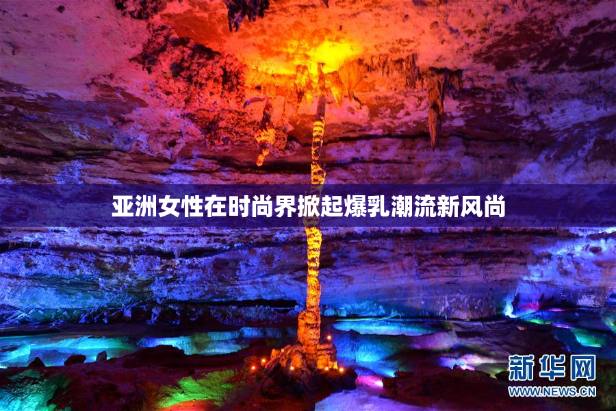 亚洲女性在时尚界掀起爆乳潮流新风尚