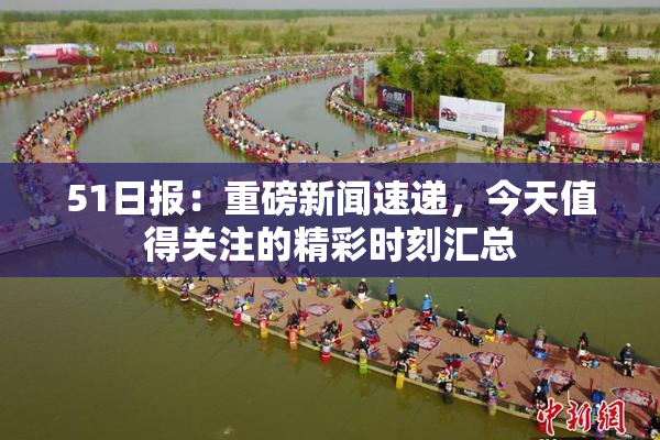 51日报：重磅新闻速递，今天值得关注的精彩时刻汇总