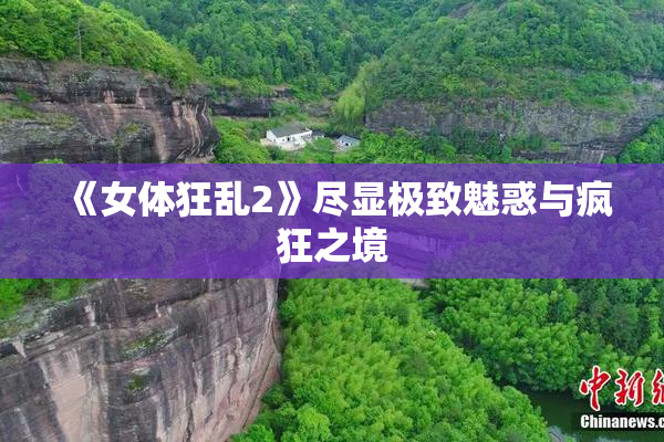 《女体狂乱2》尽显极致魅惑与疯狂之境