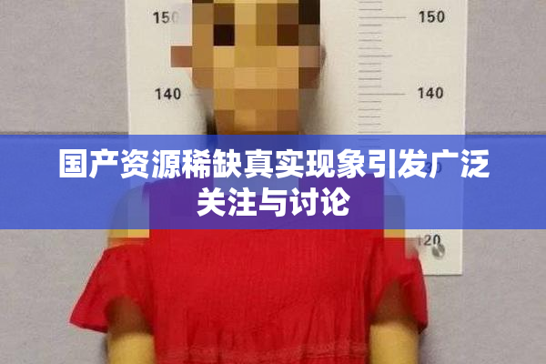 国产资源稀缺真实现象引发广泛关注与讨论