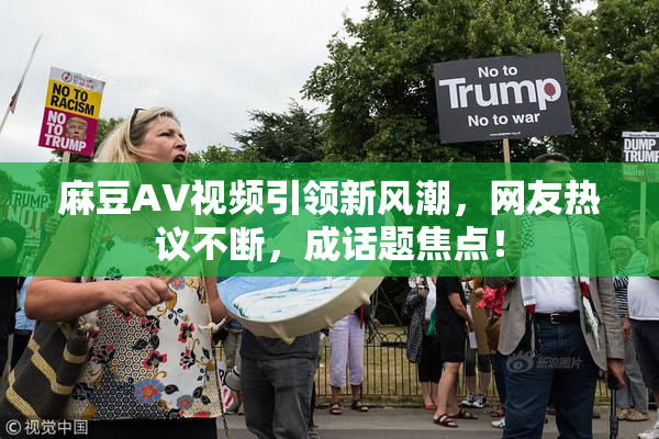 麻豆AV视频引领新风潮，网友热议不断，成话题焦点！