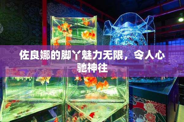 佐良娜的脚丫魅力无限，令人心驰神往
