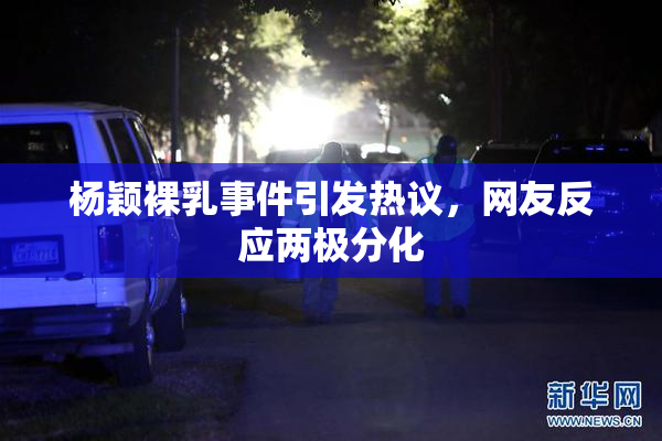 杨颖裸乳事件引发热议，网友反应两极分化