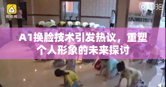 A1换脸技术引发热议，重塑个人形象的未来探讨