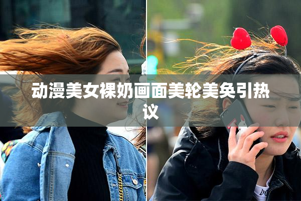 动漫美女裸奶画面美轮美奂引热议