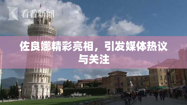 佐良娜精彩亮相，引发媒体热议与关注