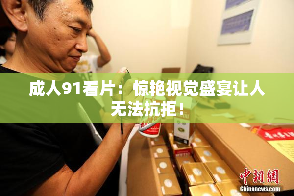 成人91看片：惊艳视觉盛宴让人无法抗拒！