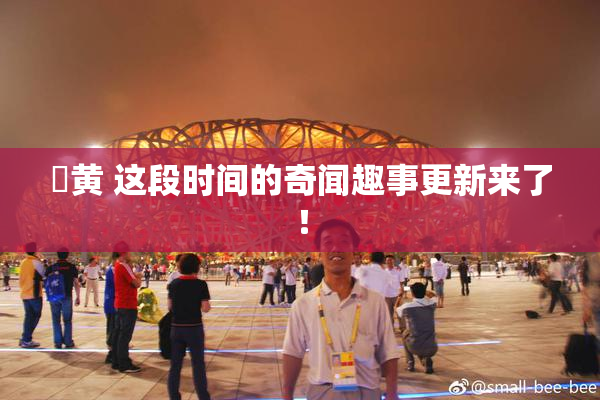 ✿黄 这段时间的奇闻趣事更新来了！