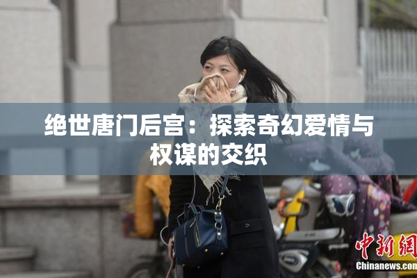 绝世唐门后宫：探索奇幻爱情与权谋的交织