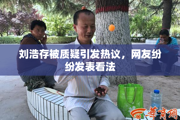 刘浩存被质疑引发热议，网友纷纷发表看法