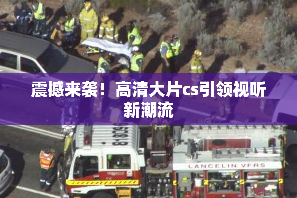 震撼来袭！高清大片cs引领视听新潮流