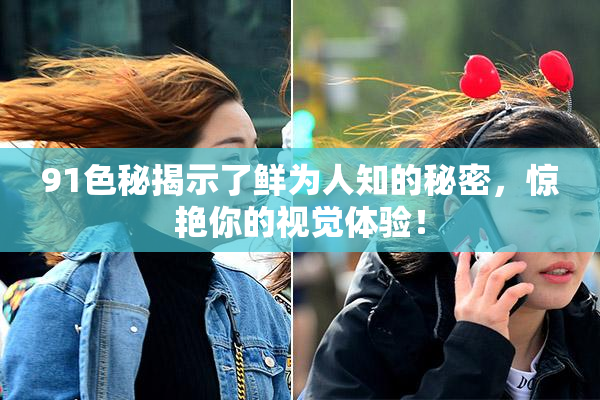 91色秘揭示了鲜为人知的秘密，惊艳你的视觉体验！