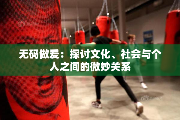 无码做爰：探讨文化、社会与个人之间的微妙关系
