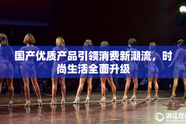国产优质产品引领消费新潮流，时尚生活全面升级