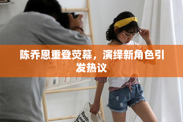 陈乔恩重登荧幕，演绎新角色引发热议