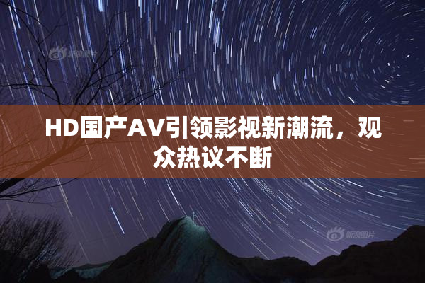 HD国产AV引领影视新潮流，观众热议不断