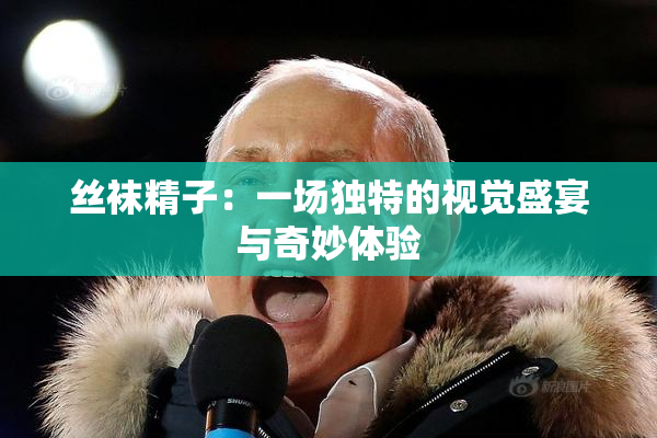 丝袜精子：一场独特的视觉盛宴与奇妙体验