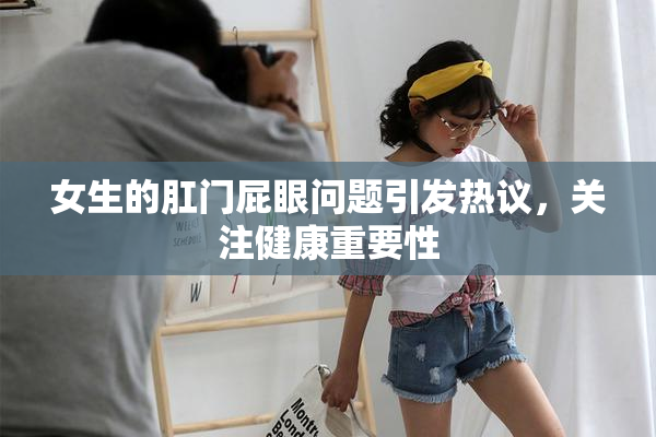 女生的肛门屁眼问题引发热议，关注健康重要性