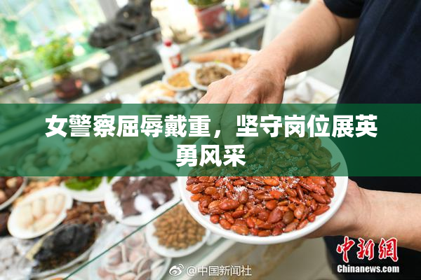 女警察屈辱戴重，坚守岗位展英勇风采