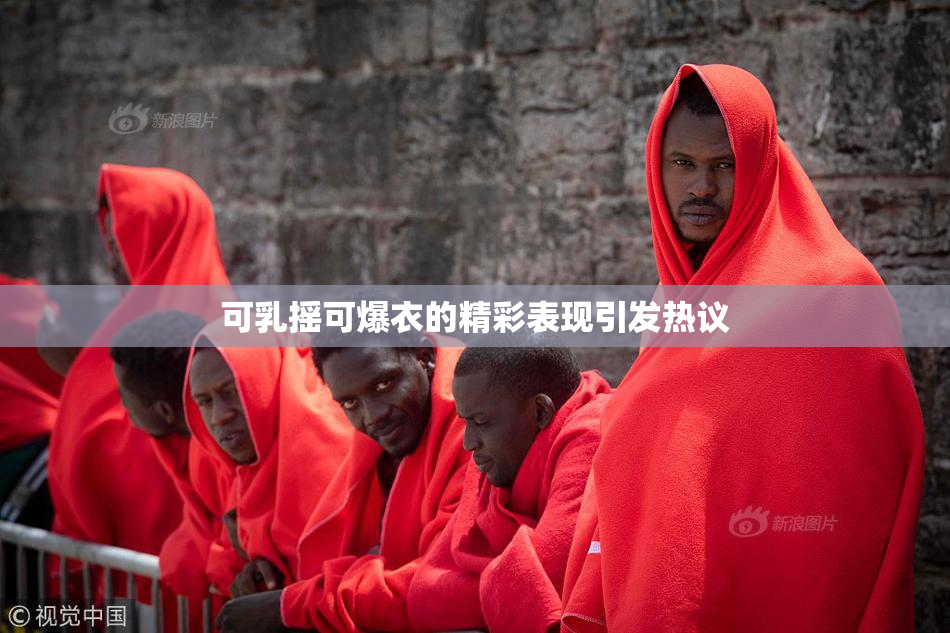 可乳摇可爆衣的精彩表现引发热议