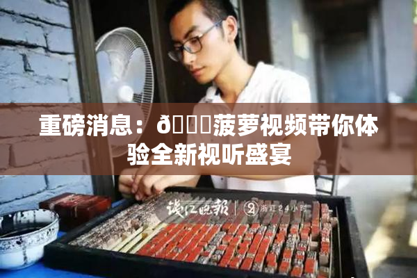 重磅消息：🍍菠萝视频带你体验全新视听盛宴