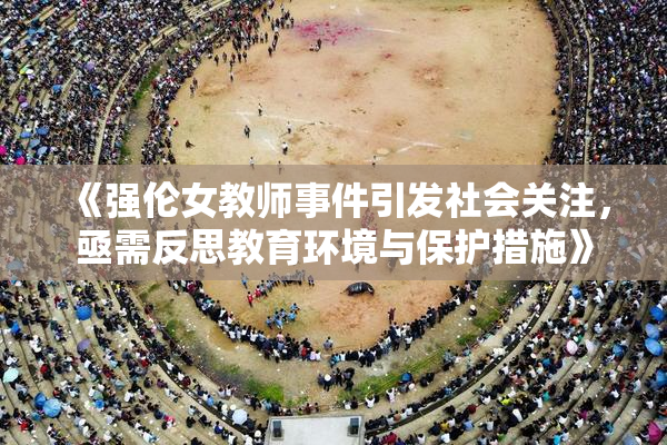 《强伦女教师事件引发社会关注，亟需反思教育环境与保护措施》