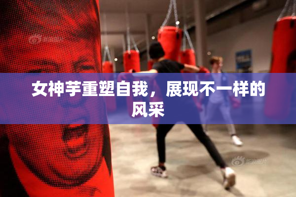 女神芋重塑自我，展现不一样的风采