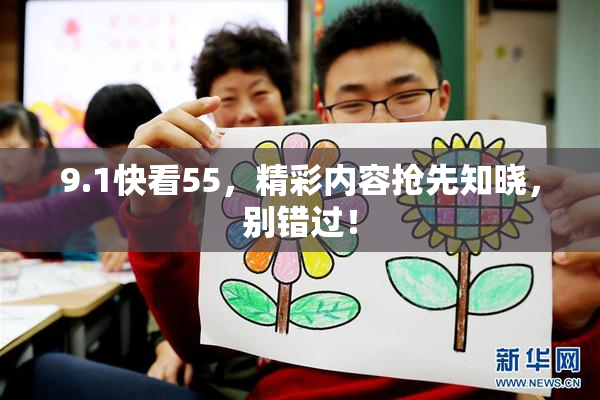 9.1快看55，精彩内容抢先知晓，别错过！
