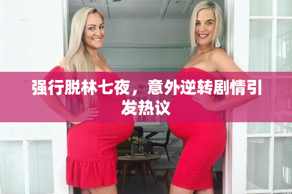 强行脱林七夜，意外逆转剧情引发热议