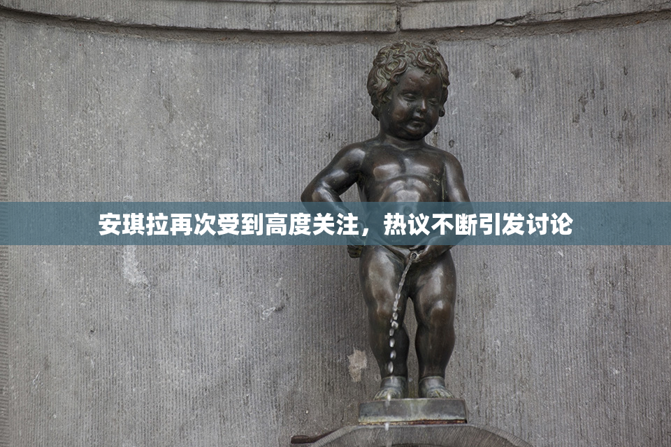 安琪拉再次受到高度关注，热议不断引发讨论