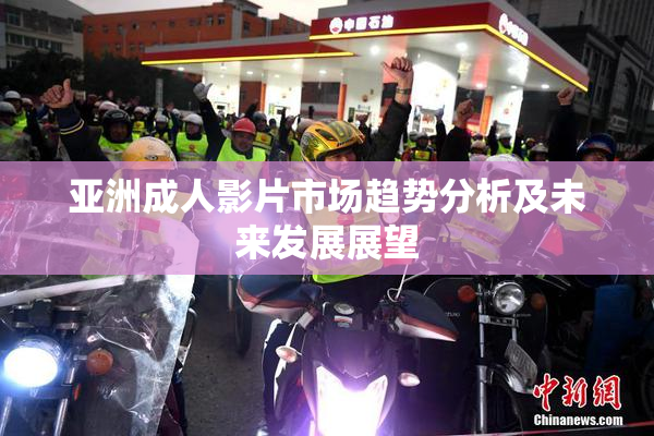 亚洲成人影片市场趋势分析及未来发展展望