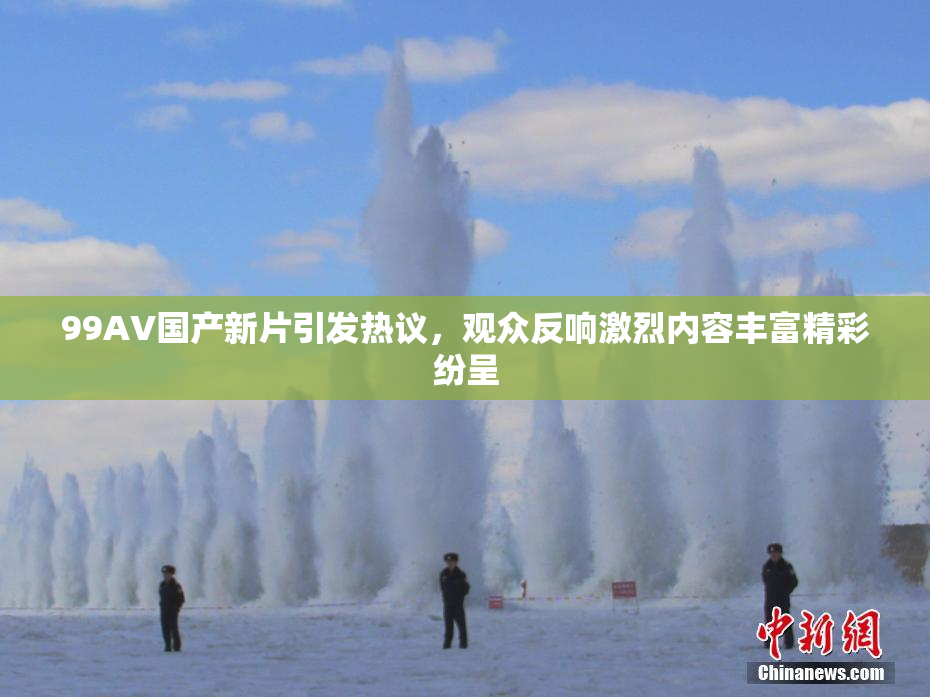 99AV国产新片引发热议，观众反响激烈内容丰富精彩纷呈
