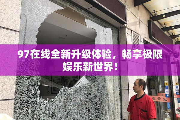 97在线全新升级体验，畅享极限娱乐新世界！