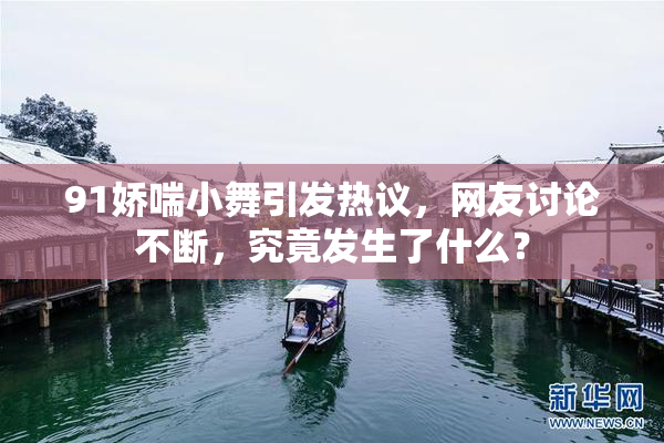 91娇喘小舞引发热议，网友讨论不断，究竟发生了什么？