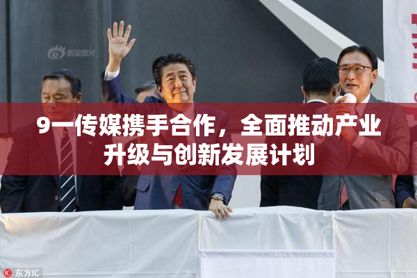 9一传媒携手合作，全面推动产业升级与创新发展计划