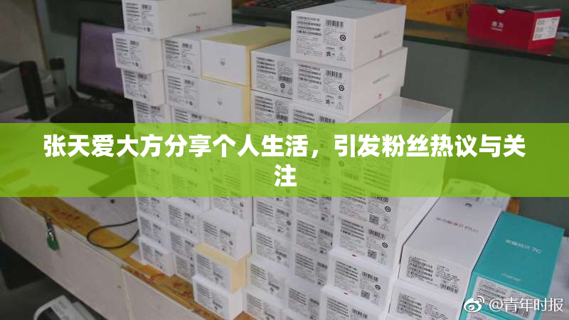 张天爱大方分享个人生活，引发粉丝热议与关注