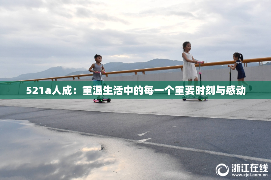 521a人成：重温生活中的每一个重要时刻与感动