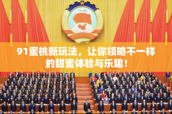 91蜜桃新玩法，让你领略不一样的甜蜜体验与乐趣！