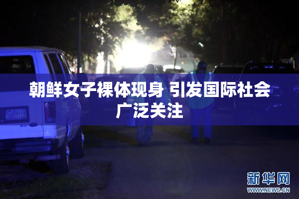 朝鲜女子裸体现身 引发国际社会广泛关注