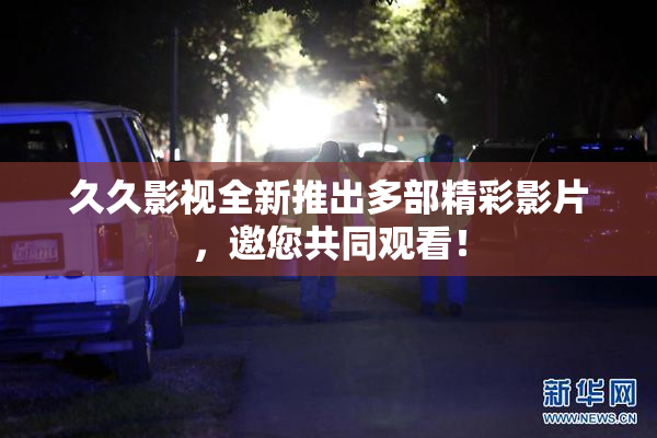 久久影视全新推出多部精彩影片，邀您共同观看！
