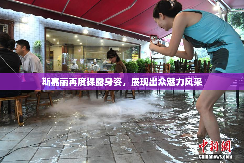 斯嘉丽再度裸露身姿，展现出众魅力风采