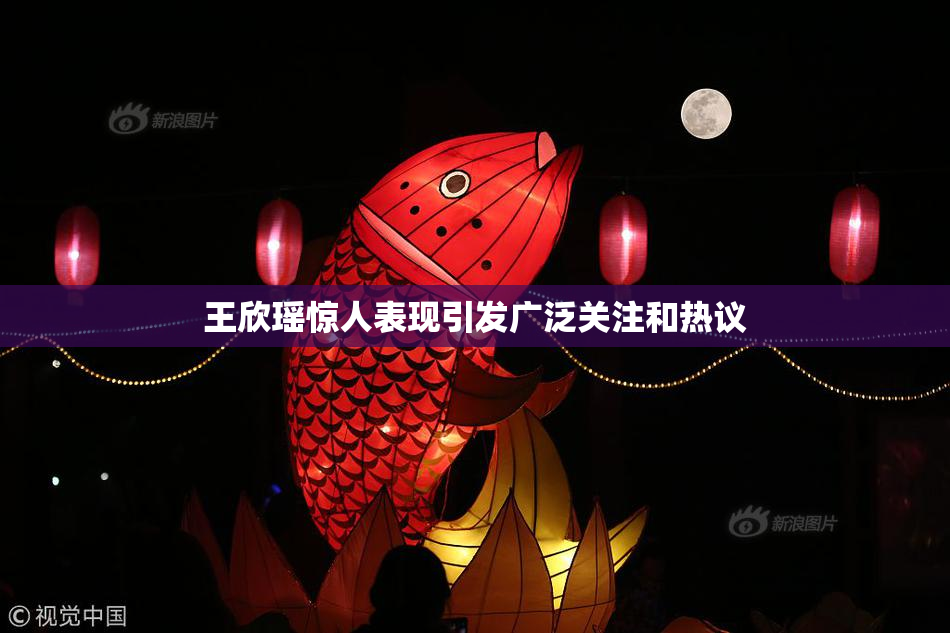 王欣瑶惊人表现引发广泛关注和热议