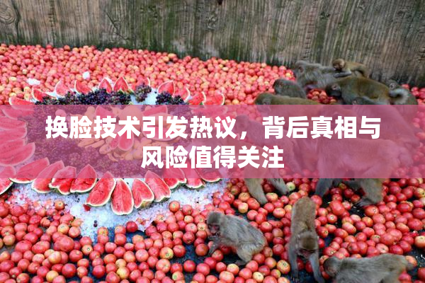 换脸技术引发热议，背后真相与风险值得关注