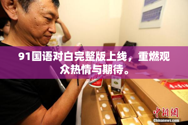 91国语对白完整版上线，重燃观众热情与期待。