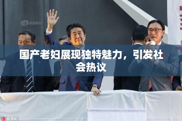 国产老妇展现独特魅力，引发社会热议