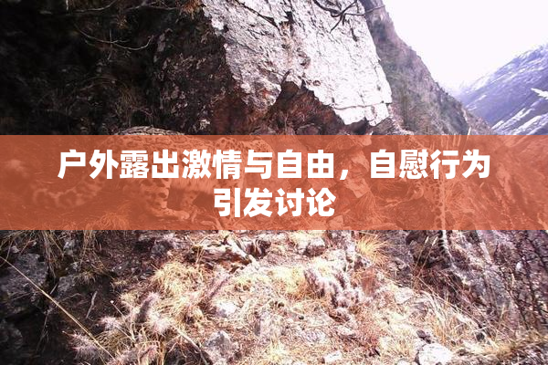 户外露出激情与自由，自慰行为引发讨论