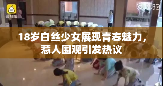 18岁白丝少女展现青春魅力，惹人围观引发热议
